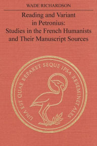 Title: Reading and Variant in Petronius: Studies in the French Humanists and their Manuscript Sources, Author: Wade T. Richardson