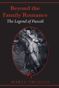 Title: Beyond the Family Romance: The Legend of Pascoli, Author: Maria Truglio