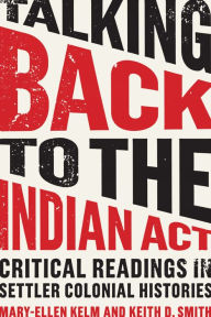 Title: Talking Back to the Indian Act: Critical Readings in Settler Colonial Histories, Author: Mary-Ellen Kelm