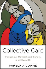 Title: Collective Care: Indigenous Motherhood, Family, and HIV/AIDS, Author: Pamela Downe