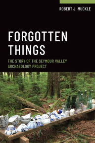 Title: Forgotten Things: The Story of the Seymour Valley Archaeology Project, Author: Robert J. Muckle