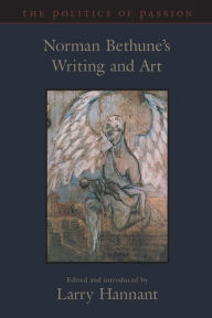 Title: The Politics of Passion: Norman Bethune's Writing and Art, Author: Norman Bethune