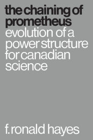 Title: The Chaining of Prometheus: Evolution of a Power Structure for Canadian Science, Author: F. Hayes