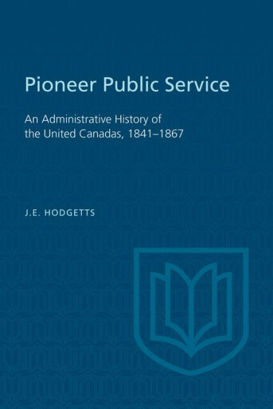 Pioneer Public Service: An Administrative History of the United Canadas, 1841-1867