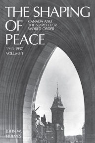 Title: The Shaping of Peace: Canada and the Search for World Order, 1943-1957 (Volume 1), Author: John Holmes