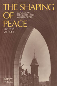Title: The Shaping of Peace: Canada and the Search for World Order, 1943-1957 (Volume 2), Author: John Holmes