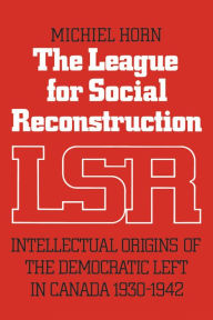 Title: The League for Social Reconstruction: Intellectual Origins of the Democratic Left in Canada, 1930-1942, Author: Michiel Horn