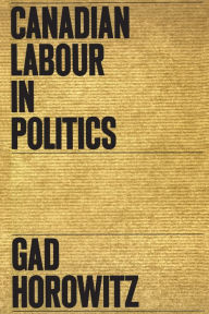 Title: Canadian Labour in Politics, Author: Gad Horowitz