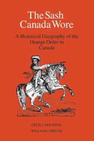 Title: The Sash Canada Wore: A Historical Geography of the Orange Order in Canada, Author: Cecil J. Houston