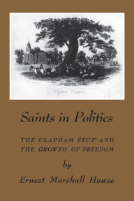 Title: Saints in Politics: The 'Clapham Sect' and the Growth of Freedom, Author: Enrest Howse