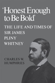 Title: 'Honest Enough to Be Bold': The Life and Times of Sir James Pliny Whitney, Author: Charles Humphries