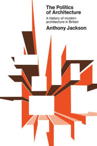 Title: The Politics of Architecture: A history of modern architecture in Britain, Author: Anthony Jackson