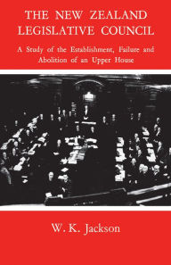 Title: The New Zealand Legislative Council: A Study of the Establishment, Failure and Abolition of an Upper House, Author: William Jackson