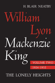 Title: William Lyon Mackenzie King, Volume II, 1924-1932: The Lonely Heights, Author: H. Neatby