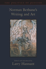 Title: The Politics of Passion: Norman Bethune's Writing and Art, Author: Norman Bethune