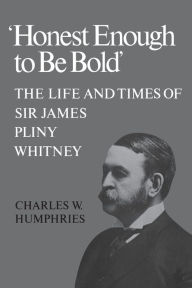 Title: 'Honest Enough to Be Bold': The Life and Times of Sir James Pliny Whitney, Author: Charles W. Humphries