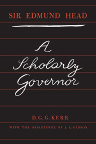 Title: Sir Edmund Head: A Scholarly Governor, Author: Donald Gordon Grady Kerr