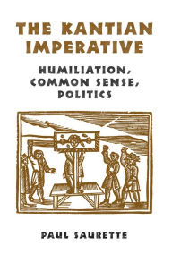 Title: The Kantian Imperative: Humiliation, Common Sense, Politics, Author: Paul Saurette