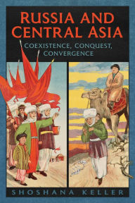 Title: Russia and Central Asia: Coexistence, Conquest, Convergence, Author: Shoshana Keller