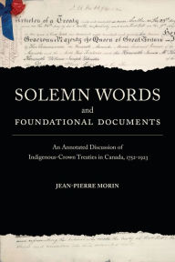 Title: Solemn Words and Foundational Documents: An Annotated Discussion of Indigenous-Crown Treaties in Canada, 1752-1923, Author: Jean-Pierre Morin