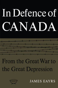 Title: In Defence of Canada Volume I: From the Great War to the Great Depression, Author: James Eayrs