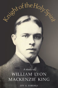Title: Knight of the Holy Spirit: A study of William Lyon Mackenzie King, Author: Joy Esberey