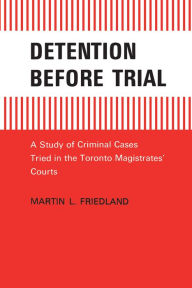 Title: Detention Before Trial: A Study of Criminal Cases Tried in the Toronto Magistrates' Courts, Author: Martin L. Friedland