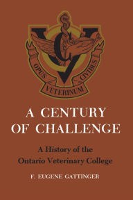 Title: A Century of Challenge: A History of the Ontario Veterinary College, Author: Friston Eugene Gattinger