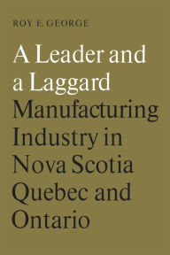 Title: A Leader and a Laggard: Manufacturing Industry in Nova Scotia, Quebec and Ontario, Author: Roy George