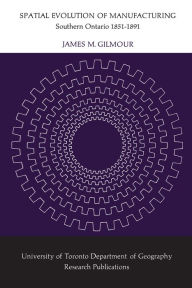 Title: Spatial Evolution of Manufacturing: Southern Ontario 1851-1891, Author: James M. Gilmour
