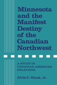 Title: Minnesota and the Manifest Destiny of the Canadian Northwest: A Study in Canadian-American Relations, Author: Alvin C. Gluek Jr.