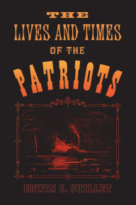 Title: The Lives and Times of the Patriots: An Account of the Rebellion in Upper Canada, 1837-1838 and of the Patriot Agitation in the United States, 1837-1842, Author: Edwin Guillet