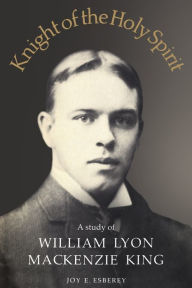 Title: Knight of the Holy Spirit: A study of William Lyon Mackenzie King, Author: Joy E. Esberey