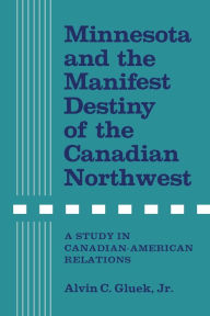 Title: Minnesota and the Manifest Destiny of the Canadian Northwest: A Study in Canadian-American Relations, Author: Alvin C. Gluek Jr.