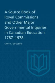 Title: A Source Book of Royal Commissions and Other Major Governmental Inquiries in Canadian Education, 1787-1978, Author: Cary F. Goulson