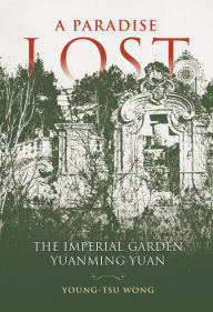 Title: A Paradise Lost: The Imperial Garden Yuanming Yuan, Author: Young-Tsu  Wong