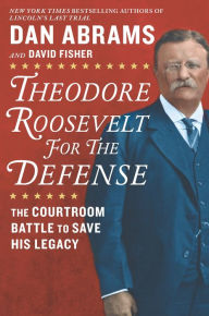 Title: Theodore Roosevelt for the Defense: The Courtroom Battle to Save His Legacy, Author: Dan Abrams