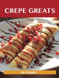 Title: Crepe Greats: Delicious Crepe Recipes, The Top 52 Crepe Recipes, Author: Jo Franks