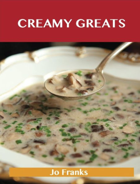 Creamy Greats: Delicious Creamy Recipes, The Top 89 Creamy Recipes