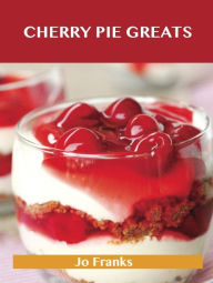 Title: Cherry Pie Greats: Delicious Cherry Pie Recipes, The Top 52 Cherry Pie Recipes, Author: Jo Franks