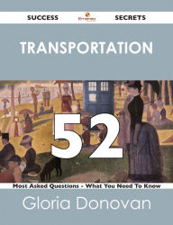 Title: Transportation 52 Success Secrets - 52 Most Asked Questions On Transportation - What You Need To Know, Author: Gloria Donovan