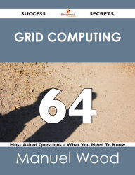 Title: Grid Computing 64 Success Secrets - 64 Most Asked Questions On Grid Computing - What You Need To Know, Author: Manuel Wood