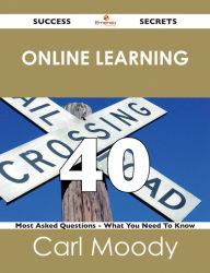 Title: Online Learning 40 Success Secrets - 40 Most Asked Questions On Online Learning - What You Need To Know, Author: Carl Moody