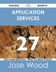 Title: Application Services 27 Success Secrets - 27 Most Asked Questions On Application Services - What You Need To Know, Author: Jose Wood