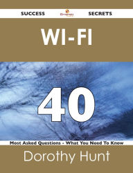 Title: Wi-Fi 40 Success Secrets - 40 Most Asked Questions On Wi-Fi - What You Need To Know, Author: Dorothy Hunt