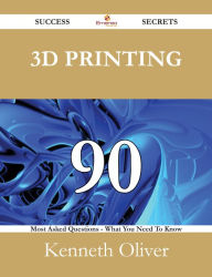 Title: 3D Printing 90 Success Secrets - 90 Most Asked Questions On 3D Printing - What You Need To Know, Author: Kenneth Oliver