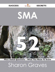 Title: SMA 52 Success Secrets - 52 Most Asked Questions On SMA - What You Need To Know, Author: Sharon Graves