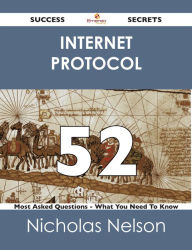 Title: Internet Protocol 52 Success Secrets - 52 Most Asked Questions On Internet Protocol - What You Need To Know, Author: Nicholas Nelson