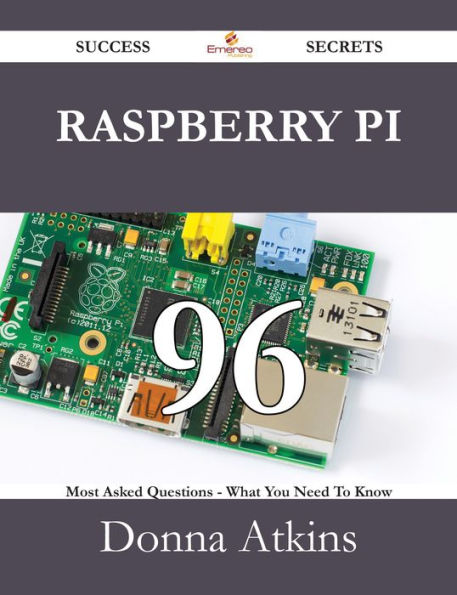 Raspberry Pi 96 Success Secrets - 96 Most Asked Questions On Raspberry Pi - What You Need To Know