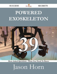 Title: Powered exoskeleton 39 Success Secrets - 39 Most Asked Questions On Powered exoskeleton - What You Need To Know, Author: Jason Horn